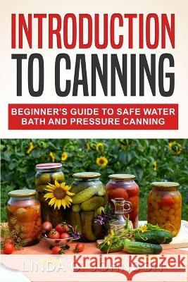 Introduction to Canning: Beginner\'s Guide to Safe Water Bath and Pressure Canning Linda C. Johnson 9781915818102 Customercore