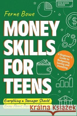 Money Skills for Teens: A Beginner's Guide to Budgeting, Saving, and Investing. Everything a Teenager Should Know About Personal Finance Ferne Bowe   9781915833099 Bemberton Limited