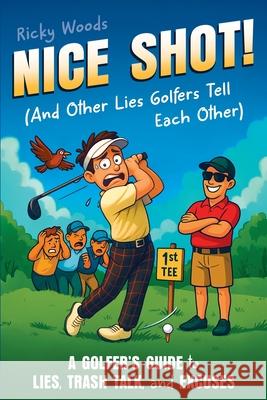 Nice Shot! (And Other Lies Golfers Tell Each Other): A Golfer's Guide to Lies, Trash Talk and Excuses (A Funny Golf Gift) Ricky Woods 9781915833815