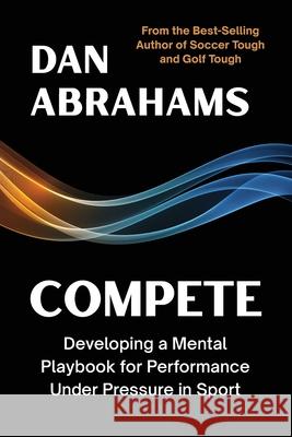 Compete: Developing a Mental Playbook for Performance Under Pressure in Sport Dan Abrahams 9781915855466