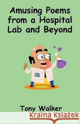 Amusing Poems from a Hospital Lab and Beyond Tony Walker 9781915889690