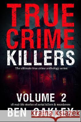 True Crime Killers Volume 2: 18 real-life stories of serial killers and murderers with solved and unsolved killings from the USA, UK, Europe, and beyond Ben Oakley 9781915929129
