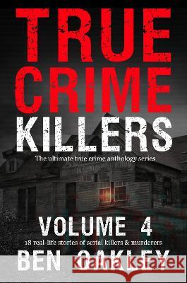 True Crime Killers Volume 4: 18 real-life stories of serial killers and murderers with solved and unsolved killings from the USA, UK, Europe, and beyond. Ben Oakley 9781915929198