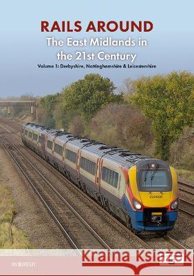 Railways Around The East Midlands in the 21st Century Volume 1: Derbyshire, Nottinghamshire & Leicestershire Ian Beardsley 9781915984005 Platform 5 Publishing Ltd