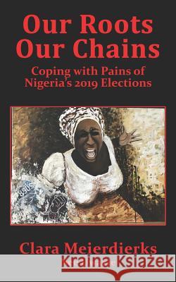 Our Roots Our Chains: Coping with Pains of Nigeria's 2019 Elections Amina Chitembo Clara Meierdierks 9781916011441 Diverse Cultures Publishing