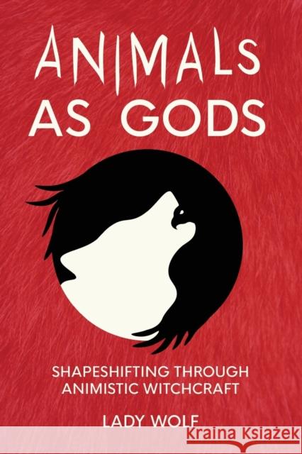 Animals as Gods: Shapeshifting through Animistic and Totemistic Witchcraft Lady Wolf 9781916014060 Green Magic Publishing