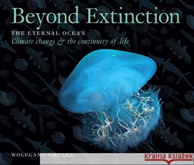 Beyond Extinction: The Eternal Ocean. Climate Change & the Continuity of Life Wolfgang Grulke 9781916039407 At One Communications