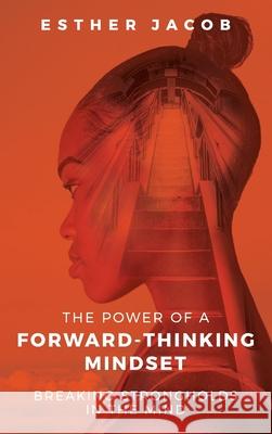The Power of a Forward-Thinking Mindset: Breaking strongholds in the mind Jacob, Esther 9781916060074 Authentic Worth