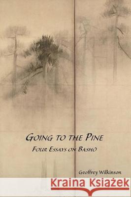 Going to the Pine: Four Essays on Bashō Wilkinson, Geoffrey M. 9781916062207 Geoffrey M. Wilkinson