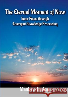 The Eternal Moment of Now: Inner Peace Through Emergent Knowledge Processing: 2020 Matthew Hudson 9781916063204 Emergent Knowledge Publishing
