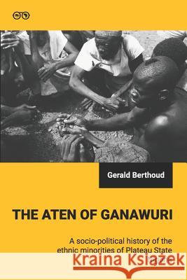 The Aten of Ganawuri: A socio-political history of ethnic minorities in Plateau State, Nigeria Gerald Berthoud 9781916067219 Books2Africa Press