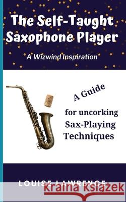 The Self-Taught Saxophone Player: A Guide for Uncorking Sax-Playing Techniques Louise Lawrence 9781916068865 Uptake Publications