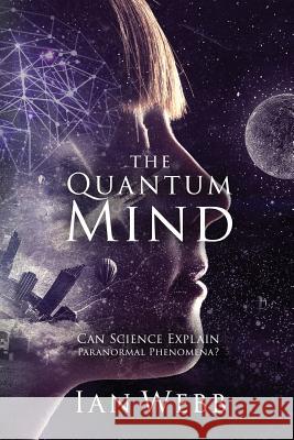 The Quantum Mind: Can Science Explain Paranormal Phenomena? Ian Andrew Webb 9781916070905