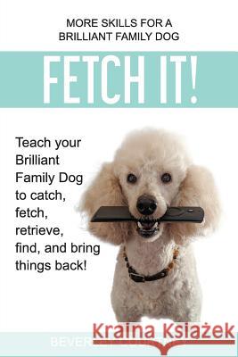 Fetch It!: Teach your Brilliant Family Dog to catch, fetch, retrieve, find, and bring things back! Courtney, Beverley 9781916073401