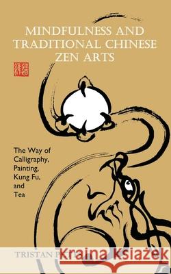 Mindfulness and Traditional Chinese Zen Arts: The Way of Calligraphy, Painting, Kung Fu, and Tea Tristan Petts 9781916078901