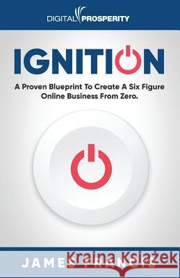 Ignition: A Proven Blueprint To Create A Six Figure Online Business From Zero Francis, James 9781916083660 Digital Prosperity Ltd