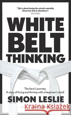 White Belt Thinking: The hero's journey. A story of living with a beginner's mind Simon Leslie 9781916105126