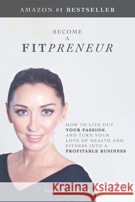 Become a Fitpreneur: How to Live Out Your Passion, and Turn Your Love of Health and Fitness Into a Profitable Business Rachel Withers 9781916125100 Allington Publishing