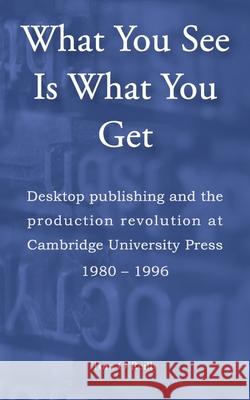 What You See Is What You Get: Desktop publishing and the production revolution at Cambridge University Press 1980-1996 Tom O'Reilly 9781916129795 Prosperity Education