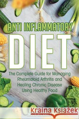Anti-Inflammatory Diet: The Complete Guide for Managing Rheumatoid Arthritis and Healing Chronic Disease Using Healthy Food Jason Michaels 9781916147867 Financial Freedom Publishing