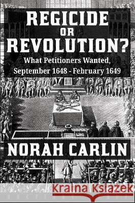 Regicide or Revolution?: What Petitioners Wanted, September 1648 - February 1649: 2020 Norah Carlin 9781916158603 Breviary Stuff Publications