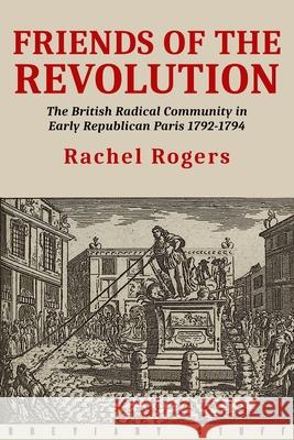 Friends of the Revolution: The British Radical Community in Early Republican Paris 1792-1794 Rachel Rogers 9781916158641 Breviary Stuff Publications