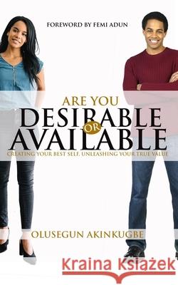 Are You Desirable or Available: Creating Your Best Self, Unleashing Your True Value Femi Adun Olusegun Akinkugbe 9781916179165