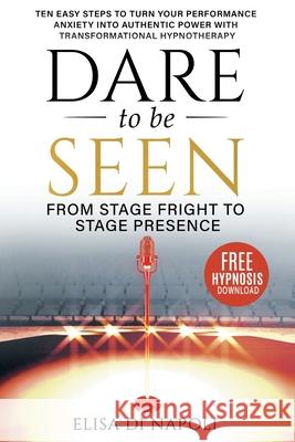Dare to Be Seen - From Stage Fright to Stage Presence: Ten Easy Steps to Turn your Performance Anxiety into Authentic Power with Transformational Hypn Elisa D Adam Eason 9781916179714 Holistic Clinical Hypnotherapy and Coaching