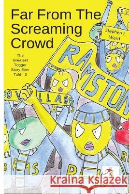 Far from the Screaming Crowd: Part Three of The Greatest Togger Story Ever Told Stephen Ward 9781916186828