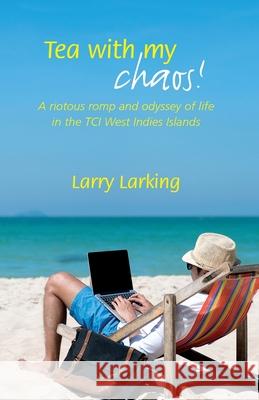 Tea With My Chaos!: A riotous romp and odyssey of life in the TCI West Indies Islands Larry Larking 9781916201002 Tea Cozy Publishing