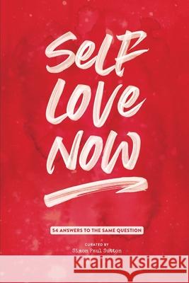Self Love Now: 54 answers to the same question Simon Paul Sutton 9781916207608