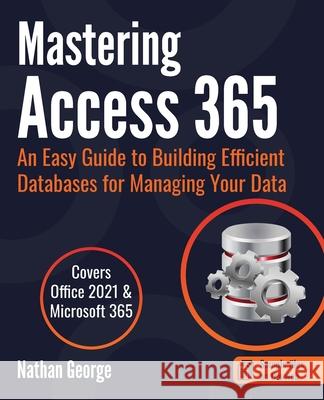 Mastering Access 365: An Easy Guide to Building Efficient Databases for Managing Your Data Nathan George 9781916211391 Gtech Publishing