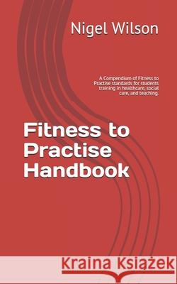 Fitness to Practise Handbook: A Compendium of Fitness to Practise standards for students training in healthcare, social care, and teaching. Nigel Wilson 9781916219939 Nigel Wilson