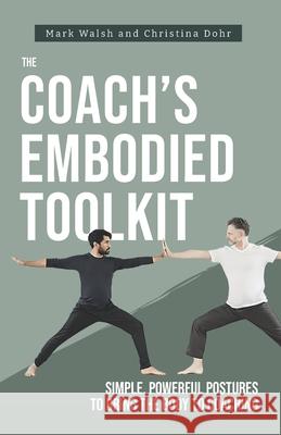 The Coach's Embodied Toolkit: Simple, powerful postures to bring the body to coaching Christina Dohr Mark Walsh 9781916249264