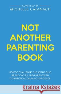 Not Another Parenting Book: How to Challenge the Status Quo, Break Cycles, and Parent with Connection, Calm and Confidence Michelle Catanach 9781916250482 Insideout Publishing