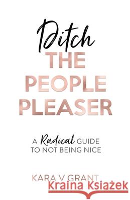 Ditch The People Pleaser: A Radical Guide to Not Being Nice Kara V. Grant 9781916250499 Kara Grant