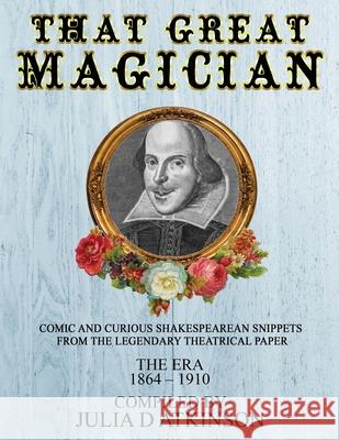That Great Magician: Comic and Curious Shakespearean Snippets From the Legendary Theatrical Paper 'The Era', 1864-1910 Julia D. Atkinson 9781916260023 Julie Diane Atkinson