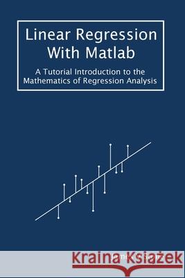 Linear Regression With Matlab: A Tutorial Introduction to the Mathematics of Regression Analysis James V Stone 9781916279179 Sebtel Press
