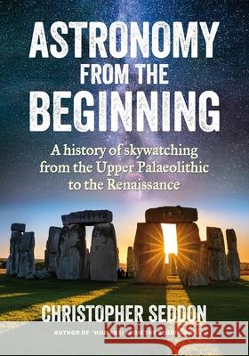 Astronomy: from the beginning: A history of skywatching and early astronomers from cave paintings and stone circles to the Renais Christopher Seddon 9781916296428