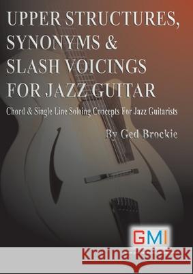 Upper Structures, Synonyms & Slash Voicings for Jazz Guitar: Chord & Single Line Soloing Concepts For Jazz Guitarists Ged Brockie 9781916302495 Guitar & Music Online Learning Ltd.