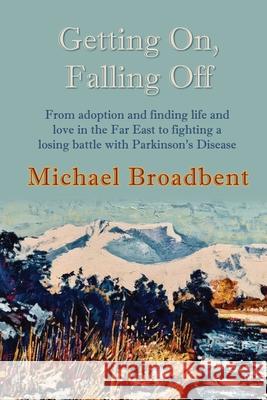 Getting On, Falling Off: From adoption and finding life and love in the Far East to fighting a losing battle with Parkinson's Disease Michael Broadbent 9781916303829