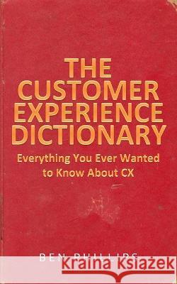 The Customer Experience Dictionary: Everything You Ever Wanted To Know About CX Ben Phillips 9781916312012 Rockstar CX Publishing