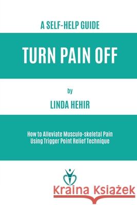 Turn Pain Off: How to Alleviate Musculo-skeletal Pain Using Trigger Point Relief Technique Hehir, Linda 9781916315747