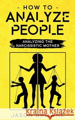 How To Analyze People: Analyzing The Narcissistic Mother Jason Browne 9781916325258 Jason Browne