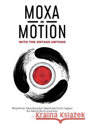 Moxa in Motion with the Ontake Method: Rhythmic Moxibustion Methods from Japan for Mind-Body Healing Oran Kivity 9781916327900