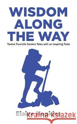 Wisdom Along The Way: Twelve True-Life Camino Tales With An Inspiring Twist Elaine Hopkins 9781916328501