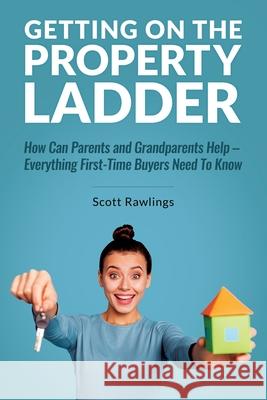 Getting on the Property Ladder: How Can Parents and Grandparents Help – Everything First-Time Buyers Need to Know Scott Rawlings 9781916328518 Powerhouse Publications