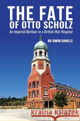 The Fate of Otto Scholz: An Imperial Berliner in a British War Hospital Simon Daniels 9781916328525 Powerhouse Publications