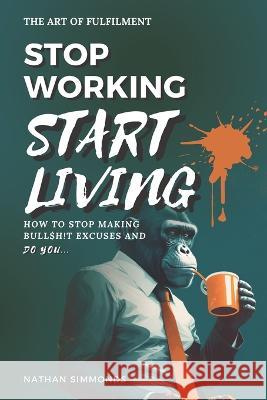 Stop Working Start Living: How to stop making bullsh!t excuses and do you Nathan Simmonds 9781916329218