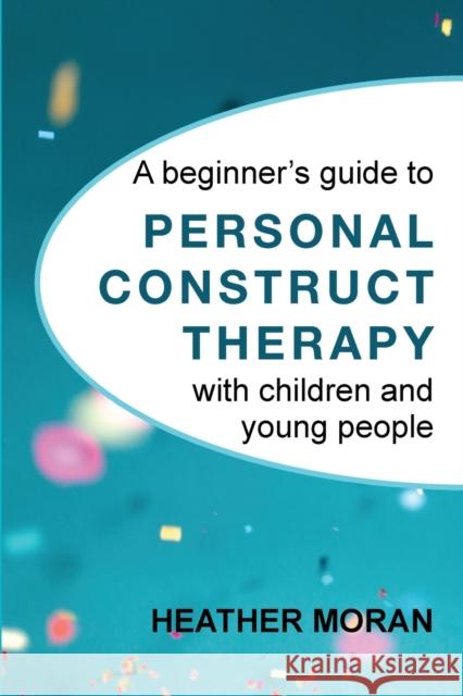 A beginner's guide to Personal Construct Therapy with children and young people Heather Moran 9781916331105